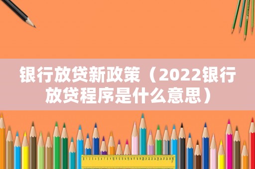 銀行放貸新政策（2022銀行放貸程序是什么意思）