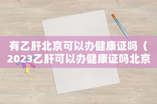 有乙肝北京可以辦健康證嗎（2023乙肝可以辦健康證嗎北京）