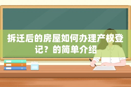 拆遷后的房屋如何辦理產(chǎn)權登記？的簡單介紹