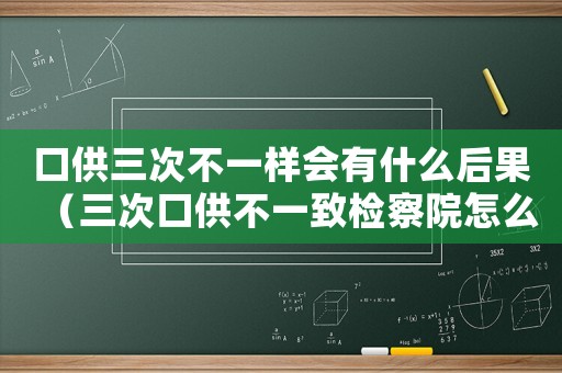 口供三次不一樣會有什么后果（三次口供不一致檢察院怎么認定）