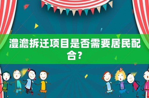 澧澹拆遷項目是否需要居民配合？