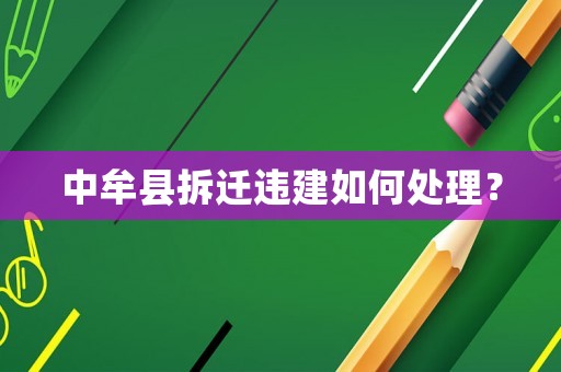 中牟縣拆遷違建如何處理？