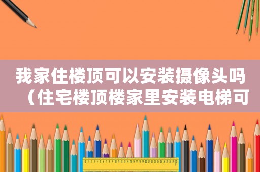 我家住樓頂可以安裝攝像頭嗎（住宅樓頂樓家里安裝電梯可以嗎）