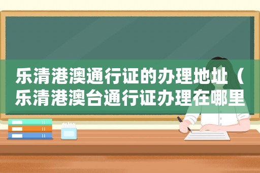 樂清港澳通行證的辦理地址（樂清港澳臺通行證辦理在哪里）