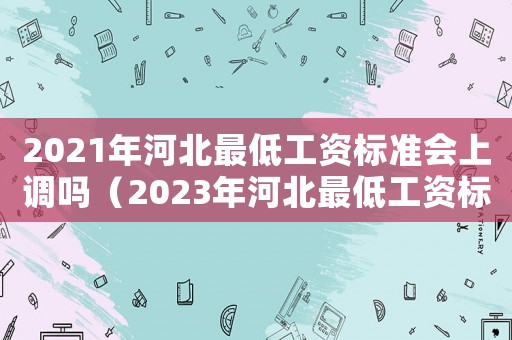 2021年河北最低工資標(biāo)準(zhǔn)會(huì)上調(diào)嗎（2023年河北最低工資標(biāo)準(zhǔn)是多少）
