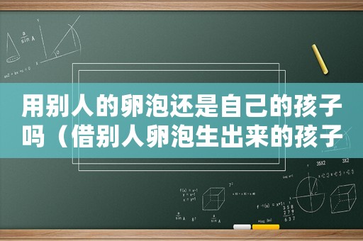 用別人的卵泡還是自己的孩子嗎（借別人卵泡生出來的孩子意味著什么）
