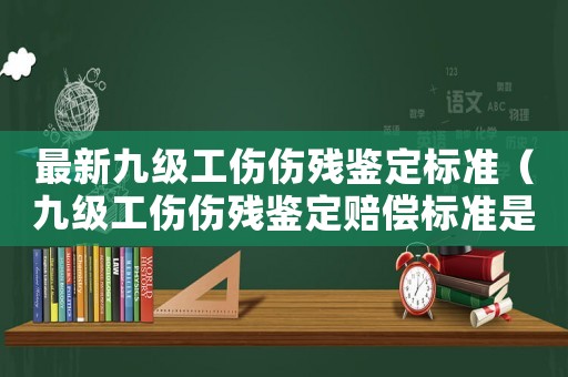 最新九級工傷傷殘鑒定標準（九級工傷傷殘鑒定賠償標準是什么樣的）