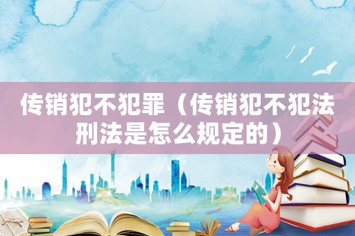 傳銷犯不犯罪（傳銷犯不犯法刑法是怎么規定的）