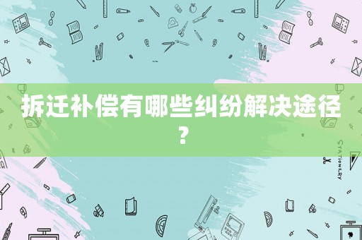 拆遷補償有哪些糾紛解決途徑？