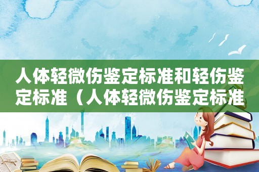 人體輕微傷鑒定標準和輕傷鑒定標準（人體輕微傷鑒定標準是怎樣的呢）