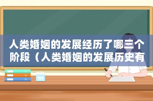 人類婚姻的發(fā)展經(jīng)歷了哪三個(gè)階段（人類婚姻的發(fā)展歷史有幾個(gè)階段）