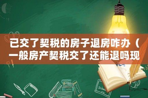 已交了契稅的房子退房咋辦（一般房產契稅交了還能退嗎現在）