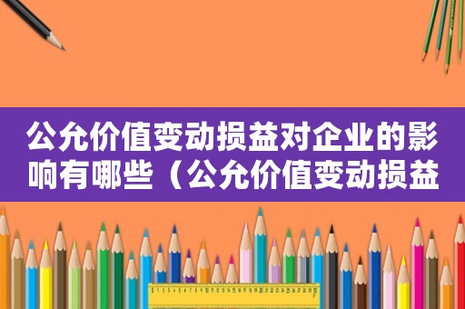 公允價值變動損益對企業(yè)的影響有哪些（公允價值變動損益對企業(yè)的影響）