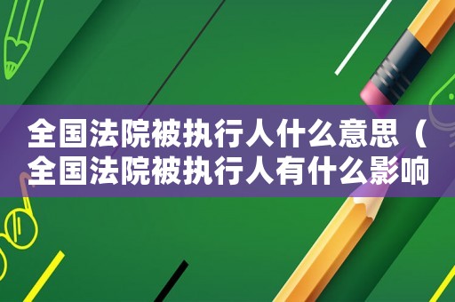 全國法院被執(zhí)行人什么意思（全國法院被執(zhí)行人有什么影響）