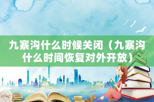 九寨溝什么時候關閉（九寨溝什么時間恢復對外開放）