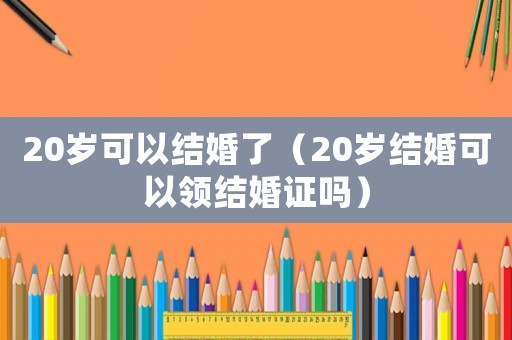 20歲可以結(jié)婚了（20歲結(jié)婚可以領(lǐng)結(jié)婚證嗎）
