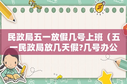 民政局五一放假幾號上班（五一民政局放幾天假?幾號辦公?）