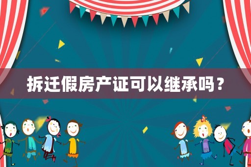 拆遷假房產證可以繼承嗎？