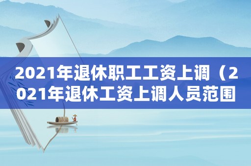 2021年退休職工工資上調(diào)（2021年退休工資上調(diào)人員范圍）