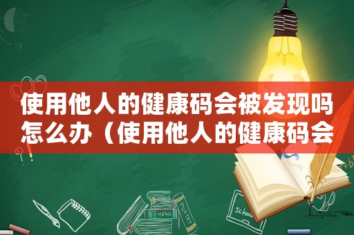 使用他人的健康碼會被發現嗎怎么辦（使用他人的健康碼會被發現嗎）