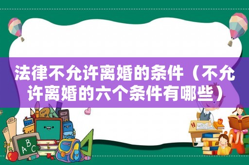 法律不允許離婚的條件（不允許離婚的六個條件有哪些）