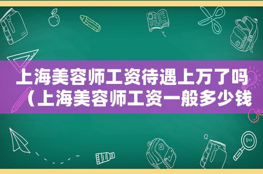 上海美容師工資待遇上萬了嗎（上海美容師工資一般多少錢一個月）