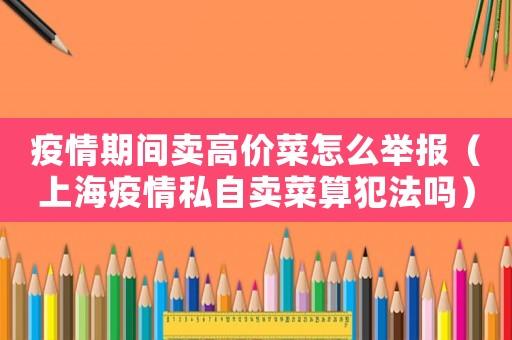 疫情期間賣高價菜怎么舉報（上海疫情私自賣菜算犯法嗎）