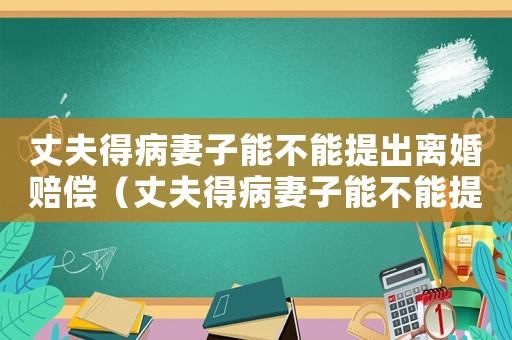 丈夫得病妻子能不能提出離婚賠償（丈夫得病妻子能不能提出離婚）