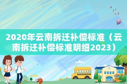 2020年云南拆遷補償標準（云南拆遷補償標準明細2023）