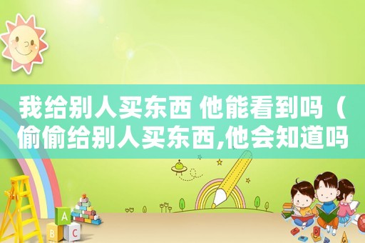 我給別人買東西 他能看到嗎（偷偷給別人買東西,他會(huì)知道嗎）