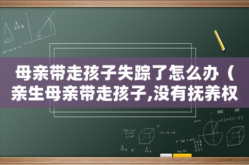 母親帶走孩子失蹤了怎么辦（親生母親帶走孩子,沒有撫養權犯法嗎）
