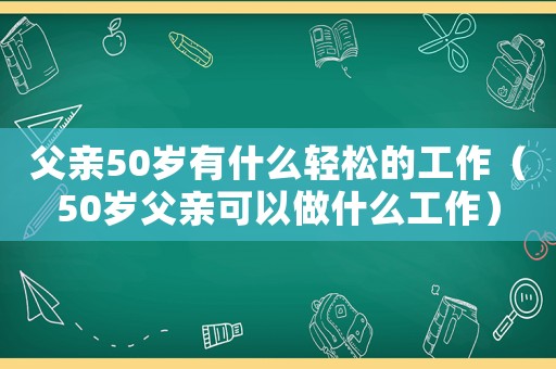 父親50歲有什么輕松的工作（50歲父親可以做什么工作）