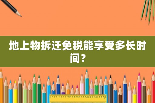 地上物拆遷免稅能享受多長時間？