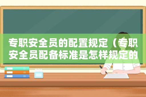 專職安全員的配置規定（專職安全員配備標準是怎樣規定的）