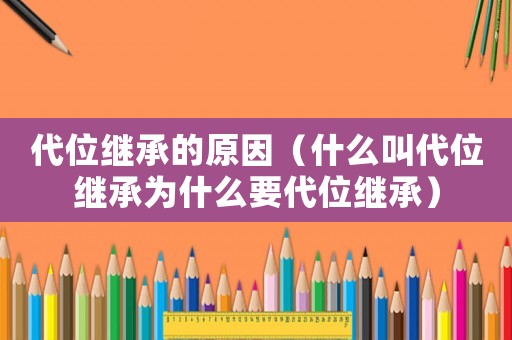 代位繼承的原因（什么叫代位繼承為什么要代位繼承）