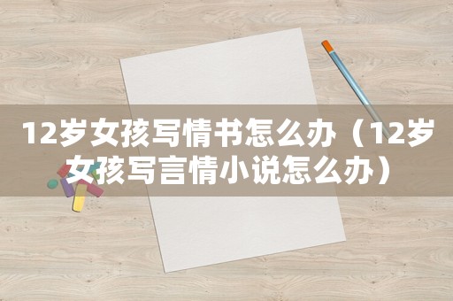 12歲女孩寫情書怎么辦（12歲女孩寫言情小說怎么辦）