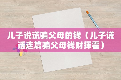 兒子說謊騙父母的錢（兒子謊話連篇騙父母錢財揮霍）