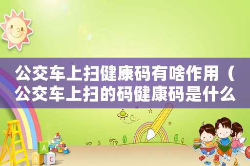 公交車上掃健康碼有啥作用（公交車上掃的碼健康碼是什么碼）