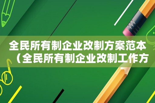 全民所有制企業改制方案范本（全民所有制企業改制工作方案）