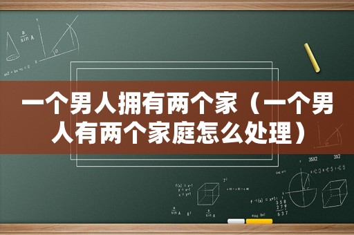 一個男人擁有兩個家（一個男人有兩個家庭怎么處理）