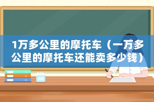 1萬多公里的摩托車（一萬多公里的摩托車還能賣多少錢）