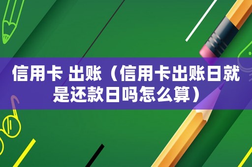 信用卡 出賬（信用卡出賬日就是還款日嗎怎么算）