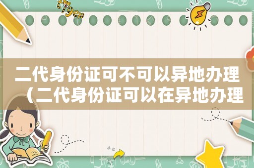 二代身份證可不可以異地辦理（二代身份證可以在異地辦理嗎）
