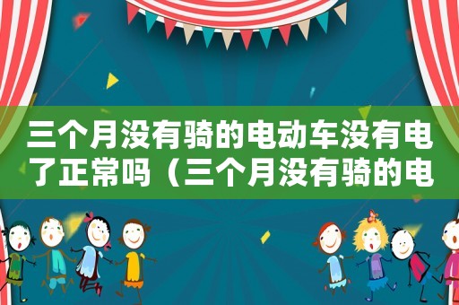 三個月沒有騎的電動車沒有電了正常嗎（三個月沒有騎的電動車沒有電了）