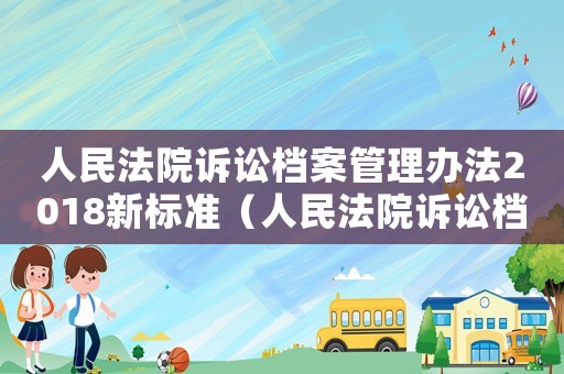 人民法院訴訟檔案管理辦法2018新標準（人民法院訴訟檔案管理辦法2022）