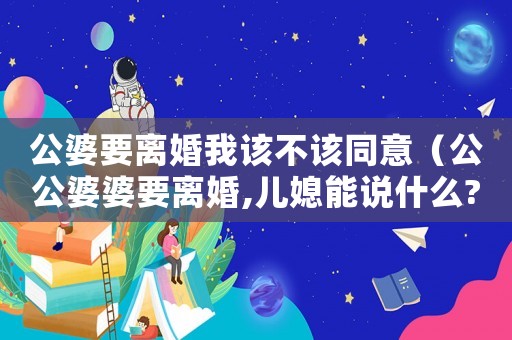 公婆要離婚我該不該同意（公公婆婆要離婚,兒媳能說什么?）