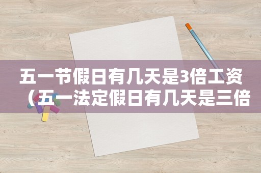 五一節假日有幾天是3倍工資（五一法定假日有幾天是三倍工資）