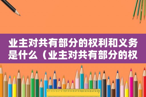 業主對共有部分的權利和義務是什么（業主對共有部分的權利和義務）