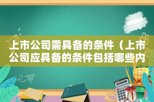 上市公司需具備的條件（上市公司應具備的條件包括哪些內容）