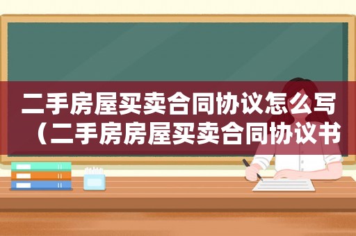 二手房屋買賣合同協(xié)議怎么寫（二手房房屋買賣合同協(xié)議書樣本）